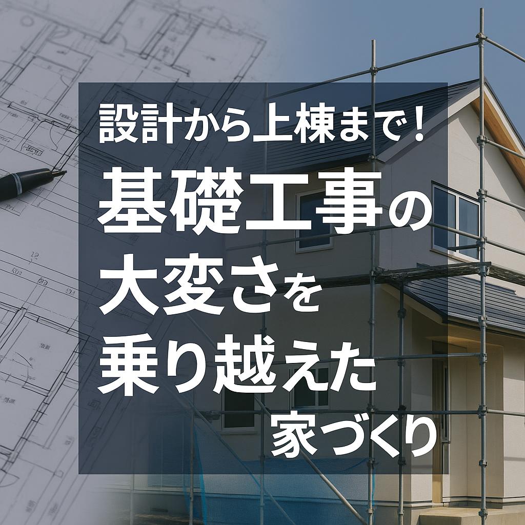 設計から上棟まで！基礎工事の大変さを乗り越えた家づくり